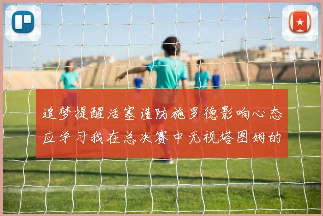 追梦提醒活塞谨防施罗德影响心态应学习我在总决赛中无视塔图姆的策略