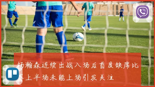 杨瀚森连续出战八场后首度缺席比赛上半场未能上场引发关注