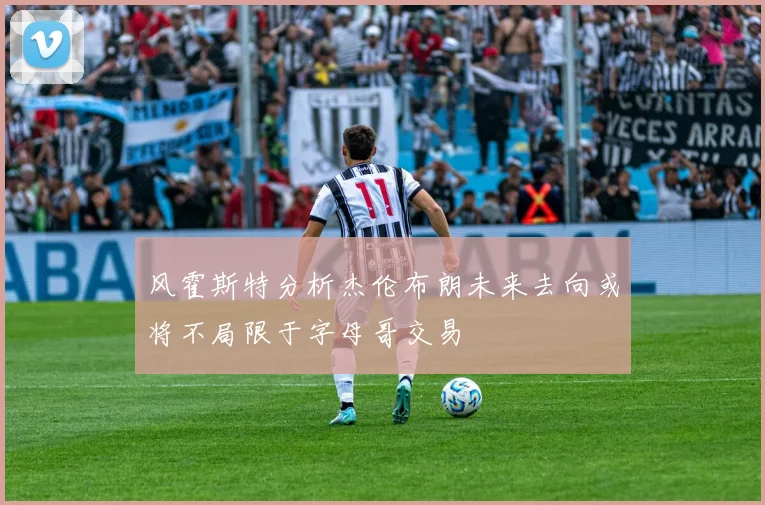 风霍斯特分析杰伦布朗未来去向或将不局限于字母哥交易