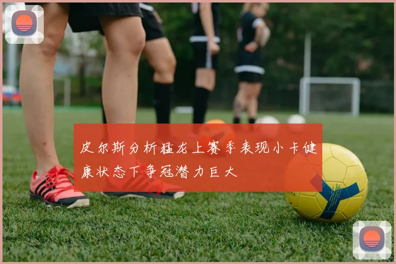 皮尔斯分析猛龙上赛季表现小卡健康状态下争冠潜力巨大