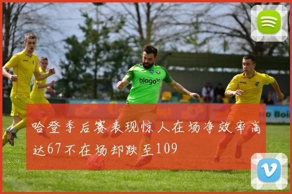 哈登季后赛表现惊人在场净效率高达67不在场却跌至109