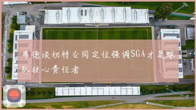 韦德谈切特合同定位强调SGA才是球队核心责任者