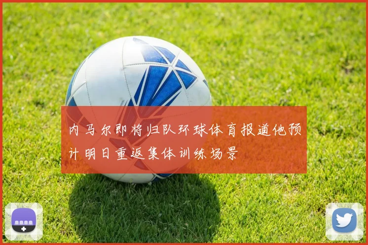 内马尔即将归队环球体育报道他预计明日重返集体训练场景