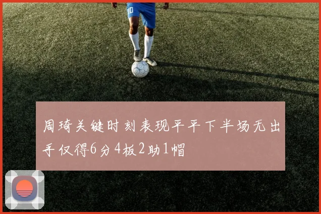 周琦关键时刻表现平平下半场无出手仅得6分4板2助1帽