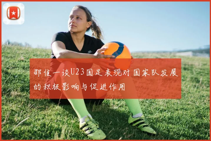 邵佳一谈U23国足表现对国家队发展的积极影响与促进作用
