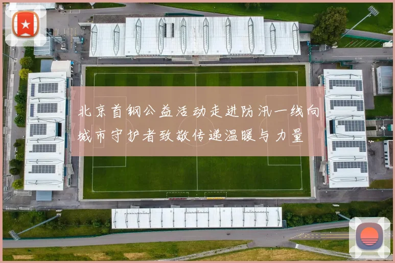 北京首钢公益活动走进防汛一线向城市守护者致敬传递温暖与力量
