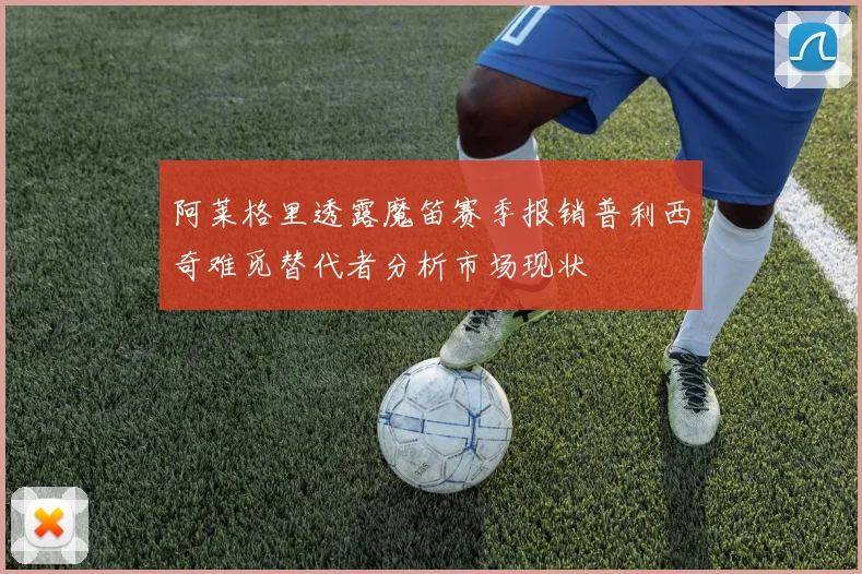 阿莱格里透露魔笛赛季报销普利西奇难觅替代者分析市场现状
