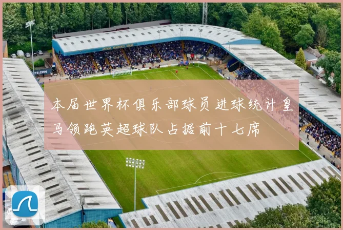 本届世界杯俱乐部球员进球统计皇马领跑英超球队占据前十七席