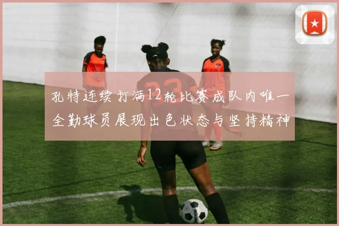 孔特连续打满12轮比赛成队内唯一全勤球员展现出色状态与坚持精神